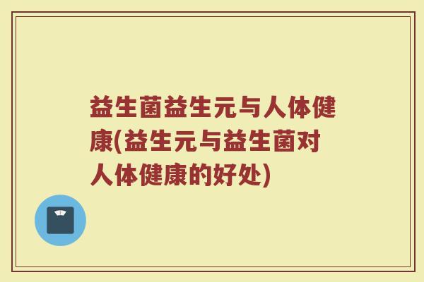 益生菌益生元与人体健康(益生元与益生菌对人体健康的好处)