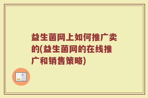 益生菌网上如何推广卖的(益生菌网的在线推广和销售策略)
