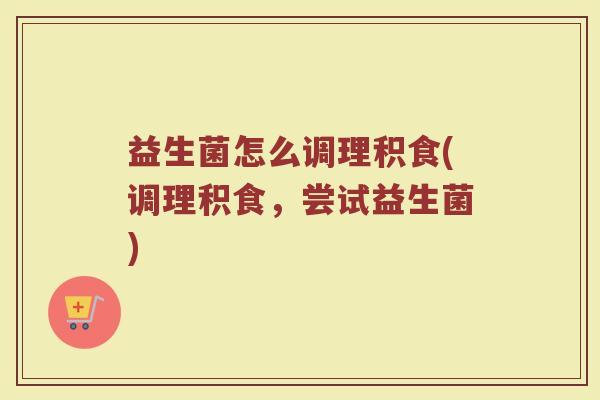 益生菌怎么调理积食(调理积食，尝试益生菌)