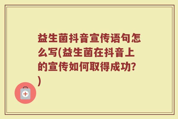 益生菌抖音宣传语句怎么写(益生菌在抖音上的宣传如何取得成功？)