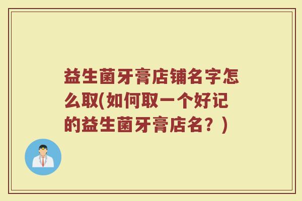 益生菌牙膏店铺名字怎么取(如何取一个好记的益生菌牙膏店名？)