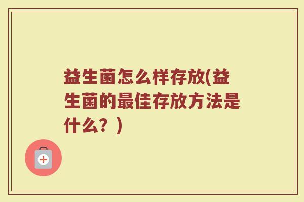 益生菌怎么样存放(益生菌的佳存放方法是什么?) 益生菌怎么样存放(益生菌的佳存放方法是什么?)