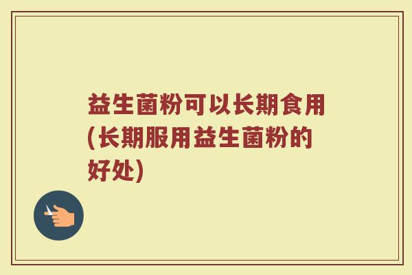 益生菌粉可以长期食用(长期服用益生菌粉的好处)
