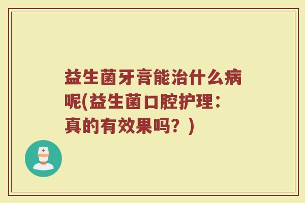 益生菌牙膏能治什么病呢(益生菌口腔护理：真的有效果吗？)