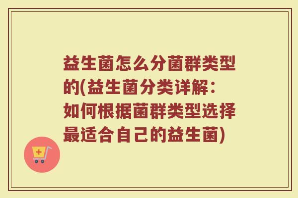 益生菌怎么分菌群类型的(益生菌分类详解：如何根据菌群类型选择最适合自己的益生菌)
