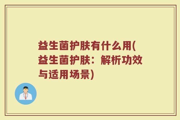 益生菌护肤有什么用(益生菌护肤：解析功效与适用场景)