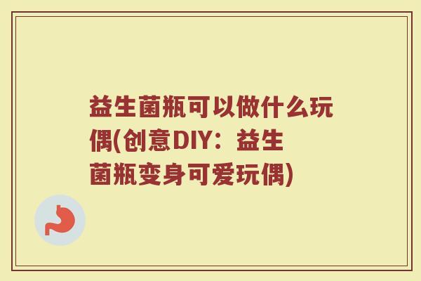 益生菌瓶可以做什么玩偶(创意DIY：益生菌瓶变身可爱玩偶)