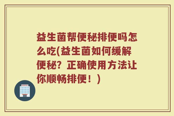益生菌帮便秘排便吗怎么吃(益生菌如何缓解便秘？正确使用方法让你顺畅排便！)
