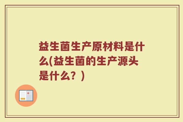 益生菌生产原材料是什么(益生菌的生产源头是什么？)