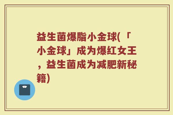 益生菌爆脂小金球(「小金球」成为爆红女王,益生菌成为减肥新秘籍)
