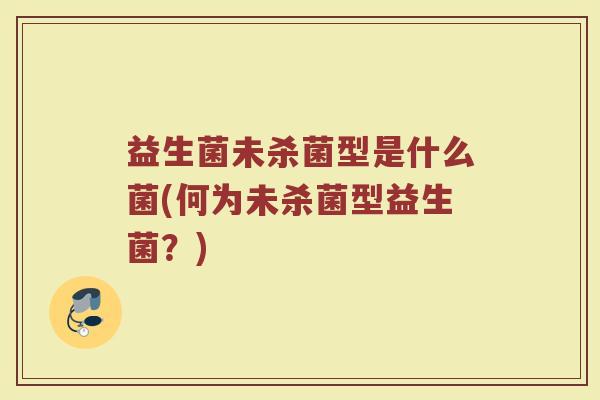 益生菌未杀菌型是什么菌(何为未杀菌型益生菌?)