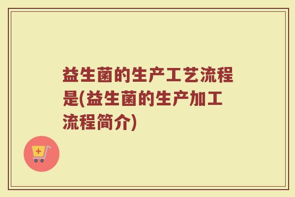 益生菌的生产工艺流程是(益生菌的生产加工流程简介)