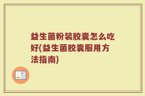 益生菌粉装胶囊怎么吃好(益生菌胶囊服用方法指南)