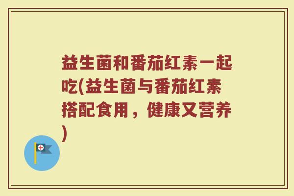 益生菌和番茄红素一起吃(益生菌与番茄红素搭配食用，健康又营养)