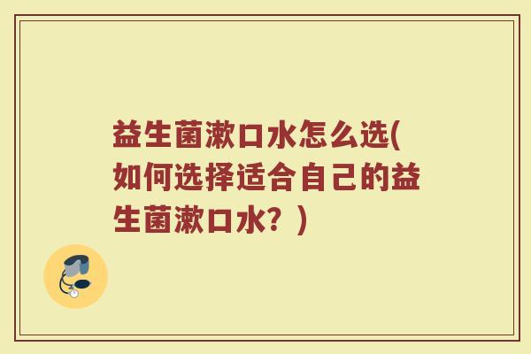 益生菌漱口水怎么选(如何选择适合自己的益生菌漱口水？)