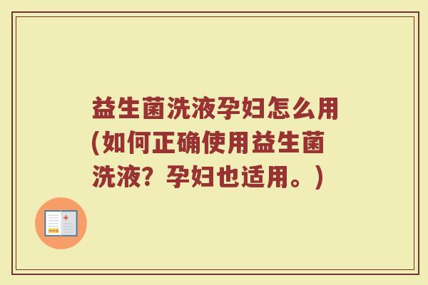 益生菌洗液孕妇怎么用(如何正确使用益生菌洗液？孕妇也适用。)