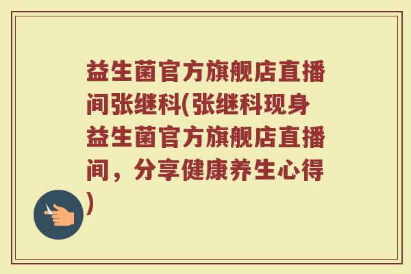 益生菌官方旗舰店直播间张继科(张继科现身益生菌官方旗舰店直播间，分享健康养生心得)