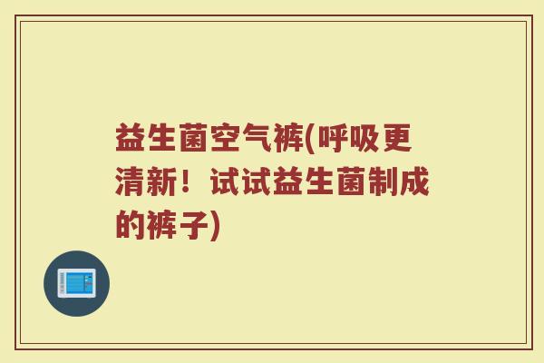 益生菌空气裤(呼吸更清新！试试益生菌制成的裤子)