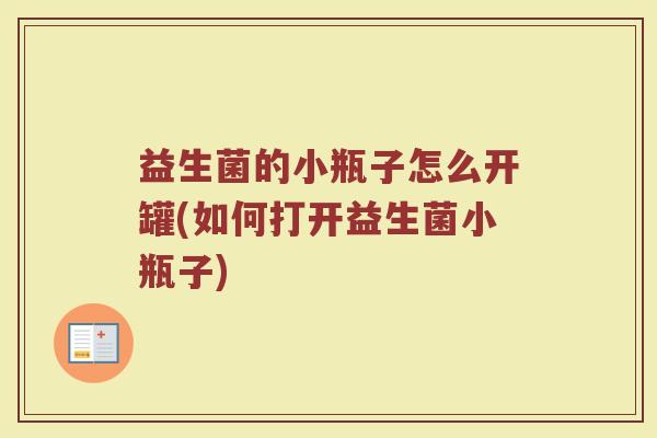 益生菌的小瓶子怎么开罐(如何打开益生菌小瓶子) 益生菌的小瓶子怎么开罐(如何打开益生菌小瓶子)