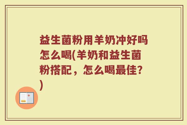 益生菌粉用羊奶冲好吗怎么喝(羊奶和益生菌粉搭配，怎么喝最佳？)