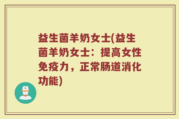 益生菌羊奶女士(益生菌羊奶女士:提高女性免疫力,正常肠道消化功能)