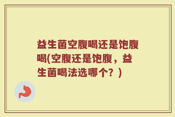 益生菌空腹喝还是饱腹喝(空腹还是饱腹，益生菌喝法选哪个？)