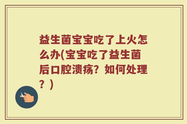 益生菌宝宝吃了上火怎么办(宝宝吃了益生菌后口腔溃疡？如何处理？)
