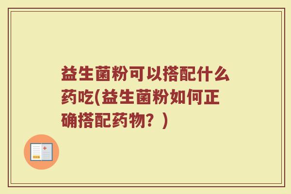 益生菌粉可以搭配什么药吃(益生菌粉如何正确搭配药物？)