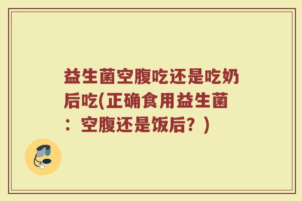 益生菌空腹吃还是吃奶后吃(正确食用益生菌：空腹还是饭后？)
