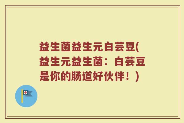 益生菌益生元白芸豆(益生元益生菌：白芸豆是你的肠道好伙伴！)