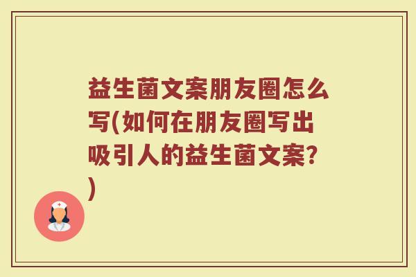 益生菌文案朋友圈怎么写(如何在朋友圈写出吸引人的益生菌文案？)