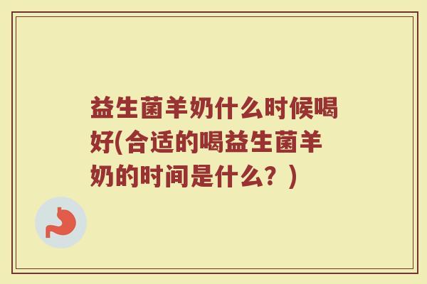 益生菌羊奶什么时候喝好(合适的喝益生菌羊奶的时间是什么？)