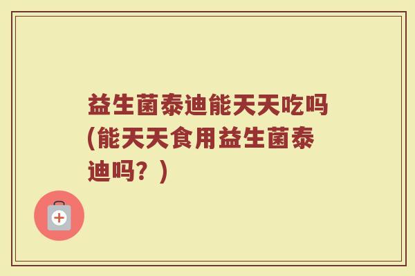 益生菌泰迪能天天吃吗(能天天食用益生菌泰迪吗？)