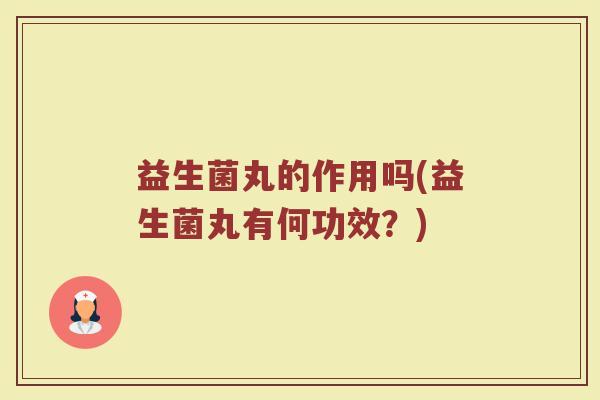 益生菌丸的作用吗(益生菌丸有何功效？)