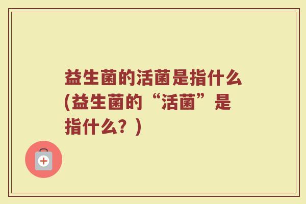 益生菌的活菌是指什么(益生菌的“活菌”是指什么？)