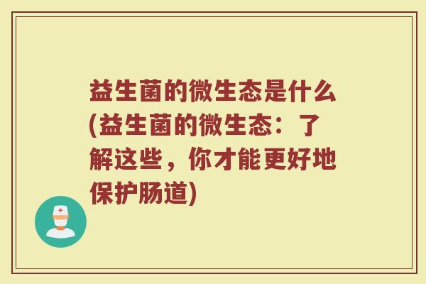 益生菌的微生态是什么(益生菌的微生态：了解这些，你才能更好地保护肠道)