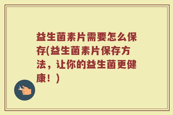 益生菌素片需要怎么保存(益生菌素片保存方法,让你的益生菌更健康!) 益生菌素片需要怎么保存(益生菌素片保存方法,让你的益生菌更健康!)