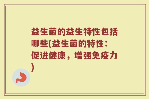 益生菌的益生特性包括哪些(益生菌的特性：促进健康，增强免疫力)