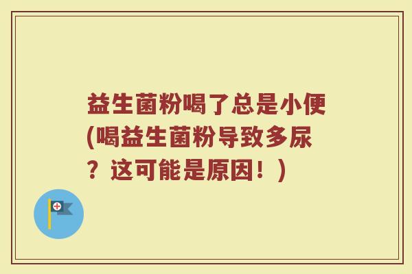 益生菌粉喝了总是小便(喝益生菌粉导致多尿？这可能是原因！)