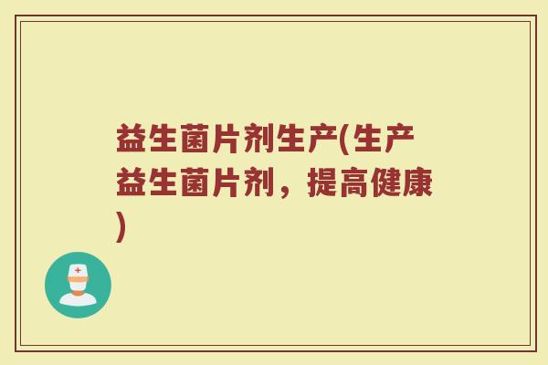 益生菌片剂生产(生产益生菌片剂，提高健康)