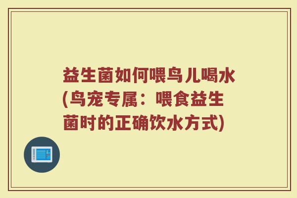 益生菌如何喂鸟儿喝水(鸟宠专属：喂食益生菌时的正确饮水方式)