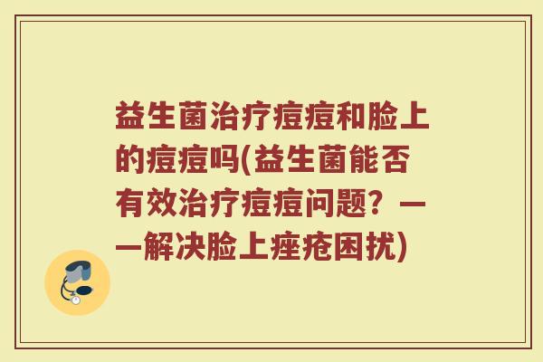 益生菌治疗痘痘和脸上的痘痘吗(益生菌能否有效治疗痘痘问题？——解决脸上痤疮困扰)