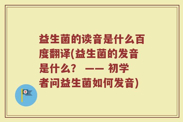 益生菌的读音是什么百度翻译(益生菌的发音是什么？ —— 初学者问益生菌如何发音)