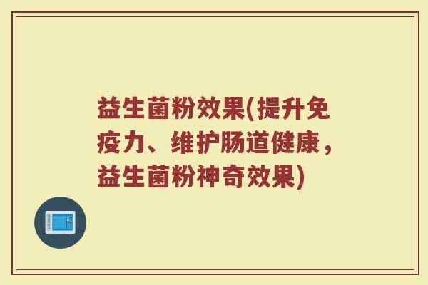 益生菌粉效果(提升免疫力、维护肠道健康，益生菌粉神奇效果)