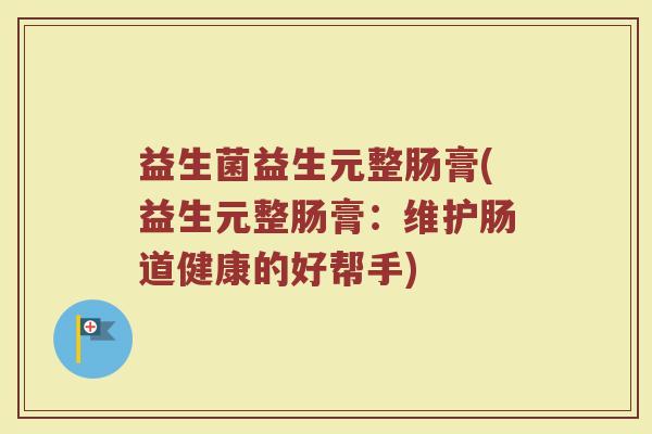 益生菌益生元整肠膏(益生元整肠膏：维护肠道健康的好帮手)