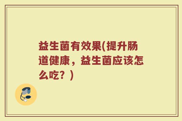 益生菌有效果(提升肠道健康，益生菌应该怎么吃？)