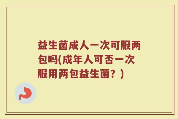 益生菌成人一次可服两包吗(成年人可否一次服用两包益生菌?) 益生菌成人一次可服两包吗(成年人可否一次服用两包益生菌?)