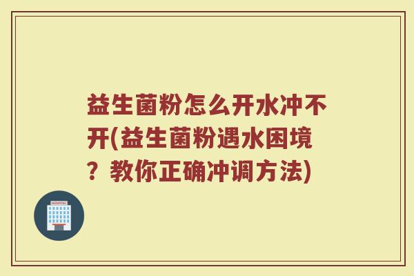 益生菌粉怎么开水冲不开(益生菌粉遇水困境?教你正确冲调方法) 益生菌粉怎么开水冲不开(益生菌粉遇水困境?教你正确冲调方法)