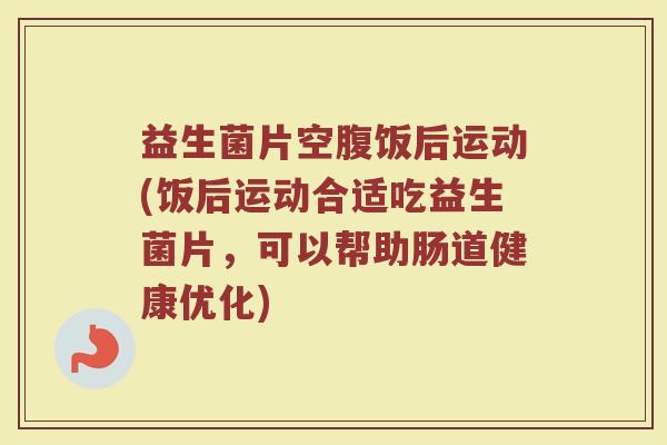 益生菌片空腹饭后运动(饭后运动合适吃益生菌片，可以帮助肠道健康优化)