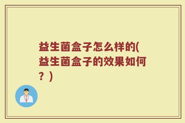 益生菌盒子怎么样的(益生菌盒子的效果如何?) 益生菌盒子怎么样的(益生菌盒子的效果如何?)